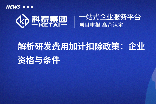 解析研發(fā)費用加計扣除政策：企業(yè)資格與條件