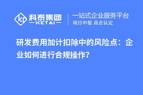 研發(fā)費用加計扣除中的風險點：企業(yè)如何進行合規(guī)操作？