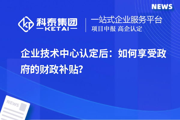 企業(yè)技術中心認定后：如何享受政府的財政補貼？