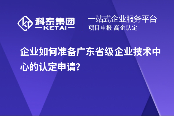 企業(yè)如何準備廣東省級企業(yè)技術中心的認定申請？