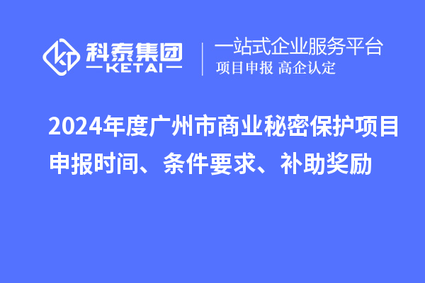 2024年度廣州市商業(yè)秘密保護項目申報時(shí)間、條件要求、補助獎勵