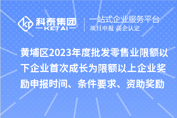 黃埔區2023年度批發(fā)零售業(yè)限額以下企業(yè)首次成長(cháng)為限額以上企業(yè)獎勵申報時(shí)間、條件要求、資助獎勵