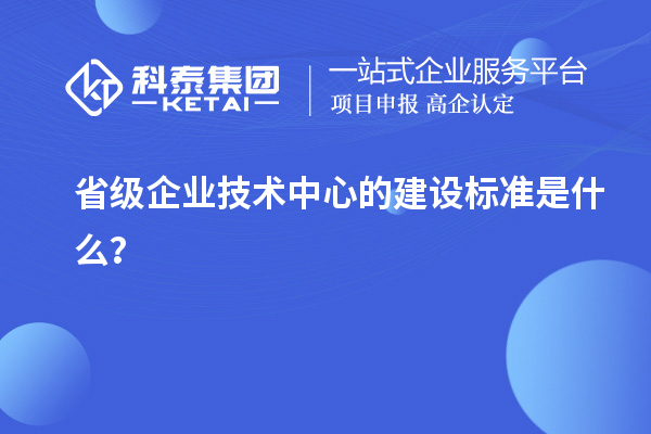 省級(jí)企業(yè)技術(shù)中心的建設(shè)標(biāo)準(zhǔn)是什么？