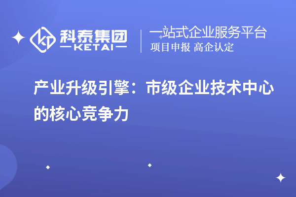 產(chǎn)業(yè)升級(jí)引擎：市級(jí)企業(yè)技術(shù)中心的核心競(jìng)爭(zhēng)力