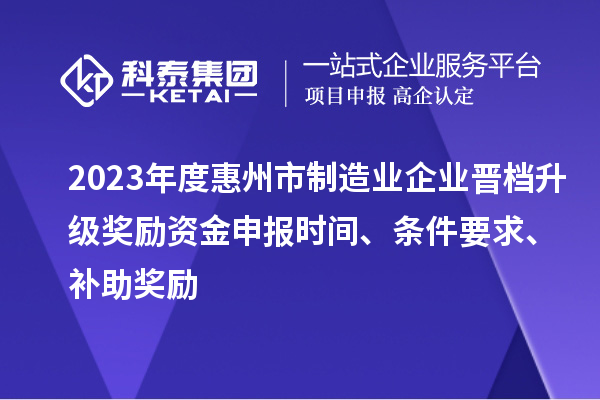 2023年度惠州市制造業(yè)企業(yè)晉檔升級獎勵資金申報時(shí)間、條件要求、補助獎勵