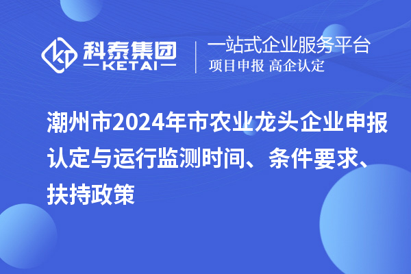 潮州市2024年市農(nóng)業(yè)龍頭企業(yè)申報(bào)認(rèn)定與運(yùn)行監(jiān)測(cè)時(shí)間、條件要求、扶持政策