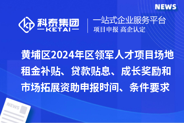 黃埔區2024年區領(lǐng)軍人才項目場(chǎng)地租金補貼、貸款貼息、成長(cháng)獎勵和市場(chǎng)拓展資助申報時(shí)間、條件要求、補助獎勵