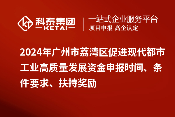 2024年廣州市荔灣區促進(jìn)現代都市工業(yè)高質(zhì)量發(fā)展資金申報時(shí)間、條件要求、扶持獎勵