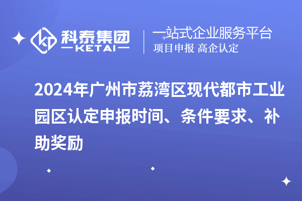 2024年廣州市荔灣區(qū)現(xiàn)代都市工業(yè)園區(qū)認(rèn)定申報(bào)時(shí)間、條件要求、補(bǔ)助獎(jiǎng)勵(lì)