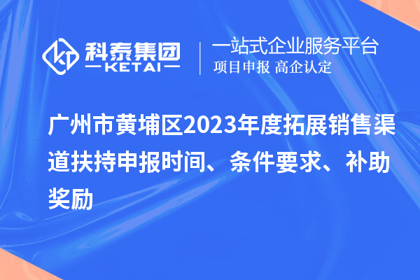 廣州市黃埔區(qū)2023年度拓展銷(xiāo)售渠道扶持申報(bào)時(shí)間、條件要求、補(bǔ)助獎(jiǎng)勵(lì)