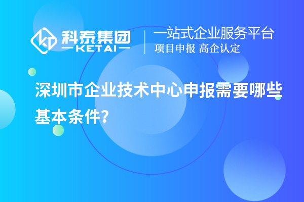 深圳市企業(yè)技術(shù)中心申報(bào)需要哪些基本條件？