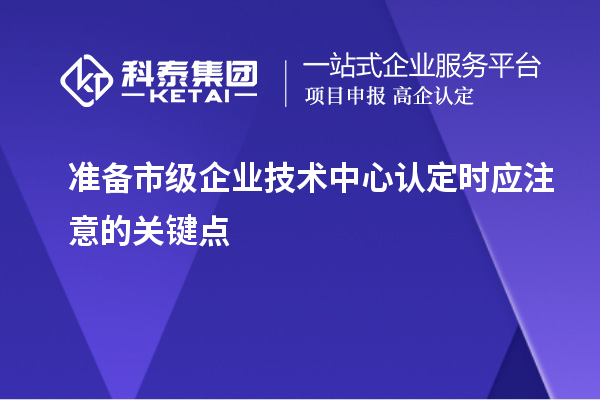 準備市級企業(yè)技術(shù)中心認定時(shí)應注意的關(guān)鍵點(diǎn)