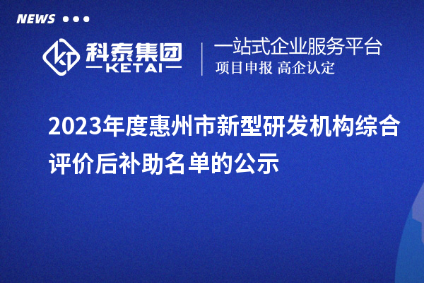 2023年度惠州市新型研發(fā)機(jī)構(gòu)綜合評(píng)價(jià)后補(bǔ)助名單的公示