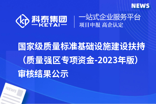 國家級質(zhì)量標(biāo)準(zhǔn)基礎(chǔ)設(shè)施建設(shè)扶持（質(zhì)量強(qiáng)區(qū)專項(xiàng)資金-2023年版）審核結(jié)果公示