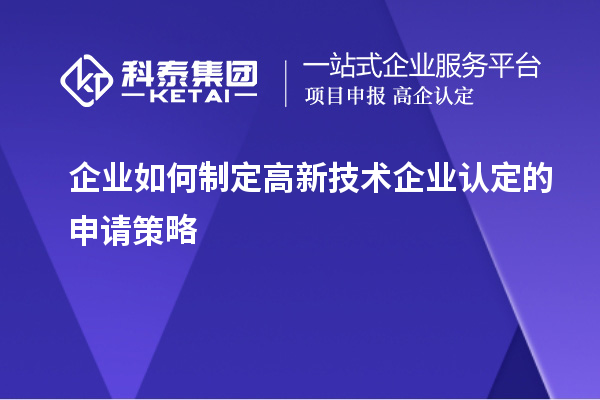 企業(yè)如何制定高新技術(shù)企業(yè)認(rèn)定的申請策略