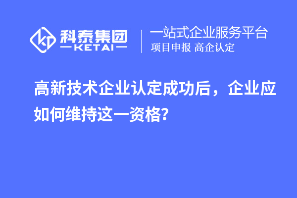 高新技術(shù)企業(yè)認(rèn)定成功后，企業(yè)應(yīng)如何維持這一資格？