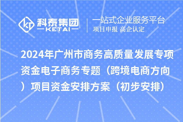 2024年廣州市商務高質(zhì)量發(fā)展專項資金電子商務專題（跨境電商方向）項目資金安排方案（初步安排）的公示