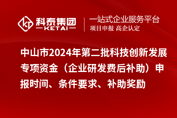 中山市2024年第二批科技創(chuàng  )新發(fā)展專(zhuān)項資金（企業(yè)研發(fā)費后補助）申報時(shí)間、條件要求、補助獎勵