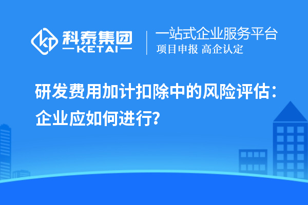 研發(fā)費(fèi)用加計(jì)扣除中的風(fēng)險(xiǎn)評(píng)估：企業(yè)應(yīng)如何進(jìn)行？