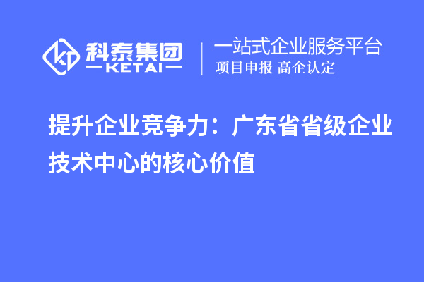 提升企業(yè)競爭力：廣東省省級企業(yè)技術(shù)中心的核心價(jià)值