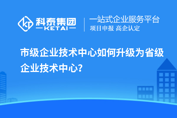 市企業(yè)技術(shù)中心升職記：如何成功晉級？