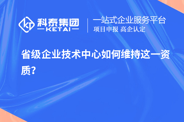 留住福利金牌：企業(yè)如何維持省技術(shù)中心資質(zhì)？