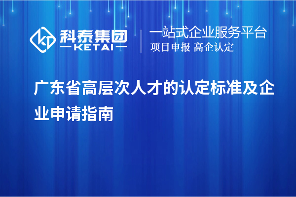 廣東省高層次人才的認(rèn)定標(biāo)準(zhǔn)及企業(yè)申請指南