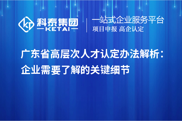 廣東省高層次人才認(rèn)定辦法解析：企業(yè)需要了解的關(guān)鍵細(xì)節(jié)