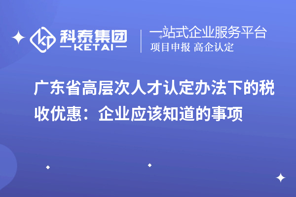 廣東省高層次人才認(rèn)定辦法下的稅收優(yōu)惠：企業(yè)應(yīng)該知道的事項