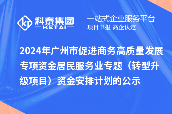 2024年廣州市促進商務(wù)高質(zhì)量發(fā)展專項資金居民服務(wù)業(yè)專題（轉(zhuǎn)型升級項目）資金安排計劃的公示