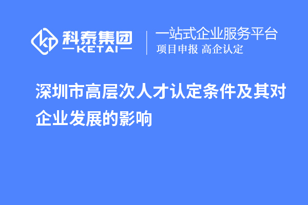 深圳市高層次人才認(rèn)定條件及其對企業(yè)發(fā)展的影響