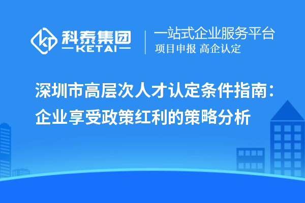 深圳市高層次人才認(rèn)定條件指南：企業(yè)享受政策紅利的策略分析