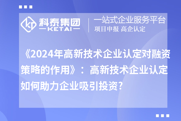 《2024年高新技術(shù)企業(yè)認(rèn)定對融資策略的作用》：高新技術(shù)企業(yè)認(rèn)定如何助力企業(yè)吸引投資?