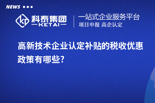 高新技術(shù)企業(yè)認(rèn)定補(bǔ)貼的稅收優(yōu)惠政策有哪些?