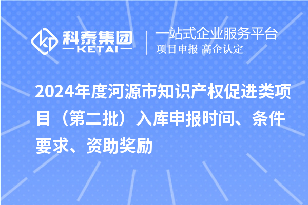 2024年度河源市知識(shí)產(chǎn)權(quán)促進(jìn)類項(xiàng)目（第二批）入庫(kù)申報(bào)時(shí)間、條件要求、資助獎(jiǎng)勵(lì)