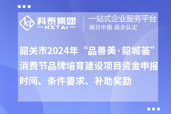 韶關(guān)市2024年“品善美·韶城薈”消費(fèi)節(jié)品牌培育建設(shè)項(xiàng)目資金申報(bào)時(shí)間、條件要求、補(bǔ)助獎(jiǎng)勵(lì)