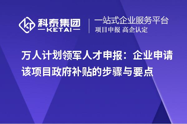 萬(wàn)人計(jì)劃領(lǐng)軍人才申報(bào)：企業(yè)申請(qǐng)?jiān)擁?xiàng)目政府補(bǔ)貼的步驟與要點(diǎn)