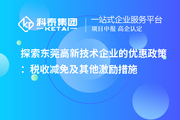 探索東莞高新技術(shù)企業(yè)的優(yōu)惠政策：稅收減免及其他激勵(lì)措施