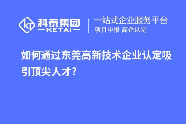 如何通過東莞高新技術(shù)企業(yè)認(rèn)定吸引頂尖人才?