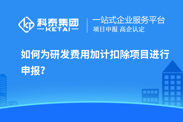 如何為研發(fā)費(fèi)用加計(jì)扣除項(xiàng)目進(jìn)行申報(bào)？