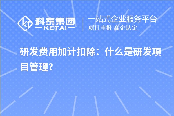 研發(fā)費(fèi)用加計(jì)扣除：什么是研發(fā)項(xiàng)目管理？