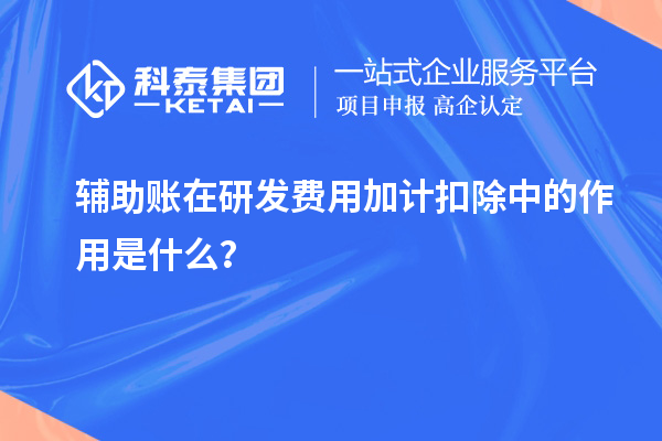 輔助賬在研發(fā)費(fèi)用加計(jì)扣除中的作用是什么？