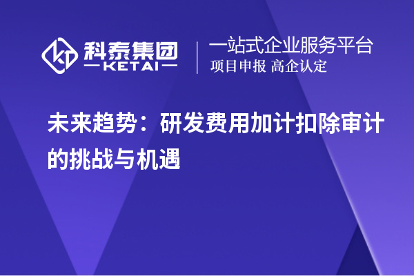 未來趨勢：研發(fā)費(fèi)用加計(jì)扣除審計(jì)的挑戰(zhàn)與機(jī)遇