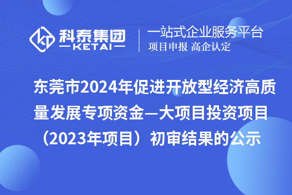 東莞市2024年促進(jìn)開(kāi)放型經(jīng)濟高質(zhì)量發(fā)展專(zhuān)項資金—大項目投資項目（2023年項目）初審結果的公示