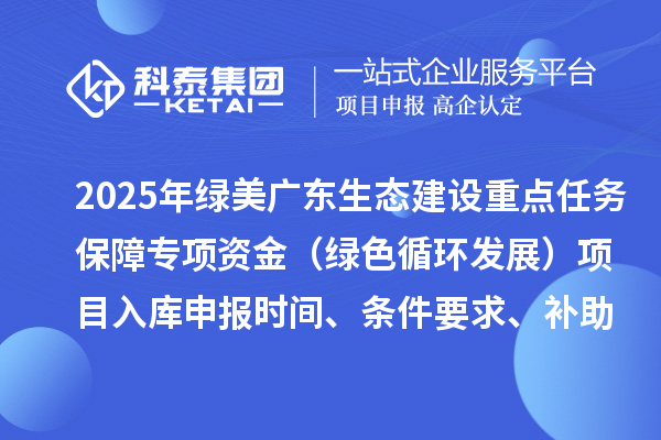 2025年綠美廣東生態(tài)建設(shè)重點任務(wù)保障專項資金（綠色循環(huán)發(fā)展）項目入庫申報時間、條件要求、補助獎勵