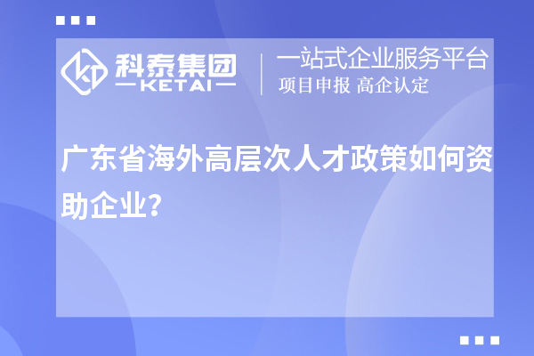 廣東省海外高層次人才政策如何資助企業(yè)？