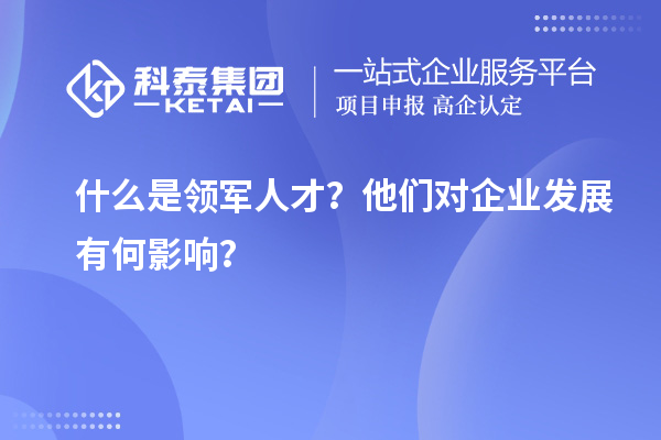 什么是領(lǐng)軍人才？他們對(duì)企業(yè)發(fā)展有何影響？