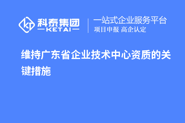 維持廣東省企業(yè)技術(shù)中心資質(zhì)的關(guān)鍵措施