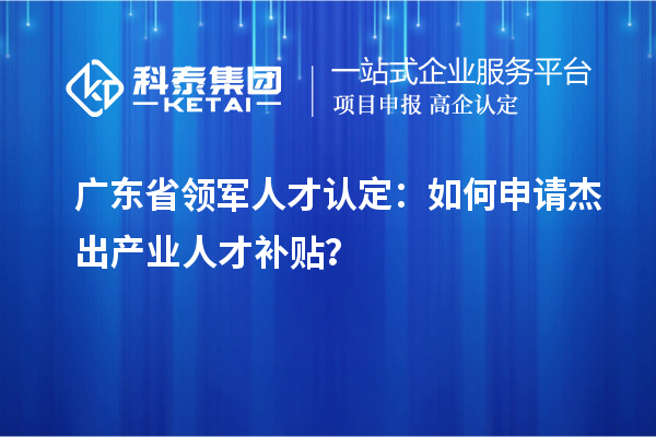 廣東省領(lǐng)軍人才認(rèn)定：如何申請(qǐng)杰出產(chǎn)業(yè)人才補(bǔ)貼？