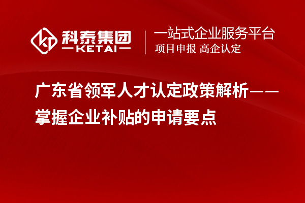 廣東省領(lǐng)軍人才認(rèn)定政策解析——掌握企業(yè)補(bǔ)貼的申請(qǐng)要點(diǎn)